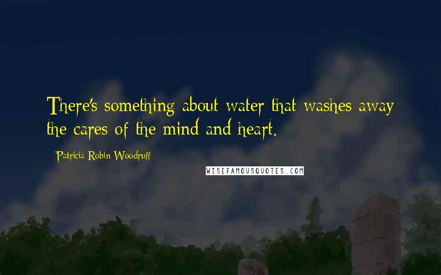 Patricia Robin Woodruff Quotes: There's something about water that washes away the cares of the mind and heart.