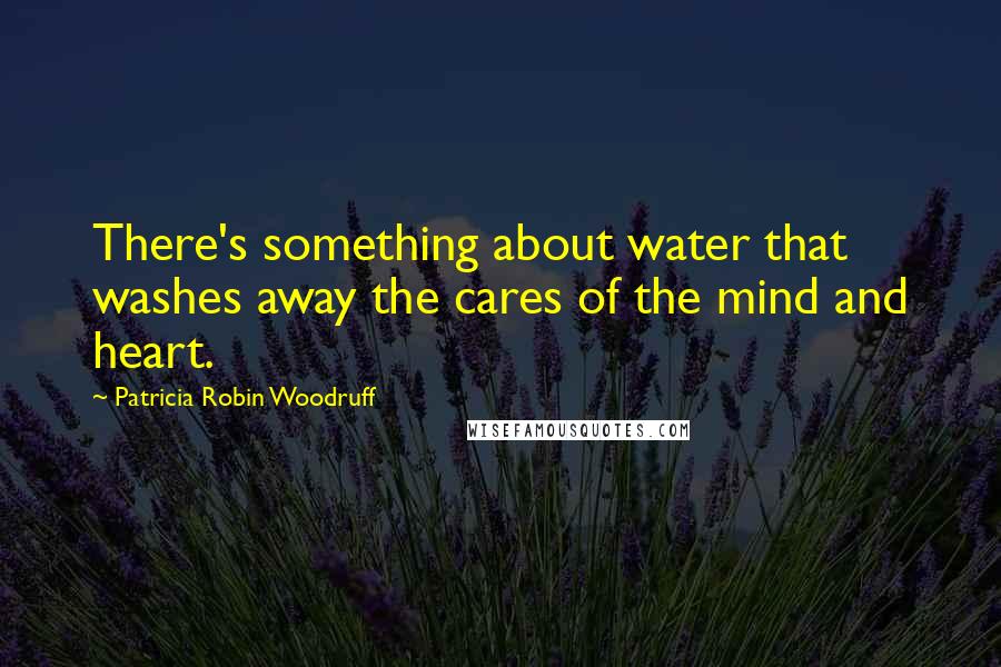 Patricia Robin Woodruff Quotes: There's something about water that washes away the cares of the mind and heart.