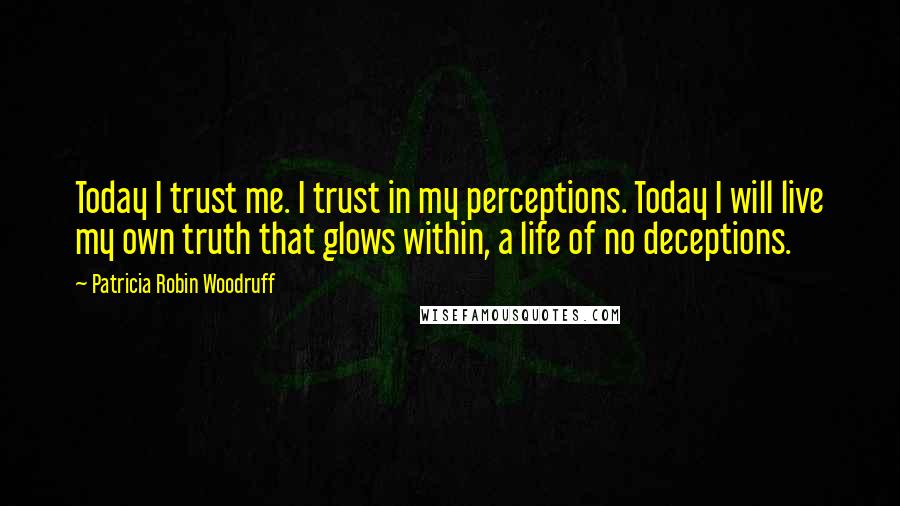 Patricia Robin Woodruff Quotes: Today I trust me. I trust in my perceptions. Today I will live my own truth that glows within, a life of no deceptions.