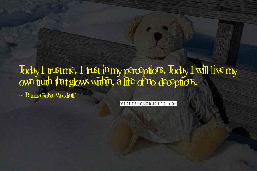 Patricia Robin Woodruff Quotes: Today I trust me. I trust in my perceptions. Today I will live my own truth that glows within, a life of no deceptions.