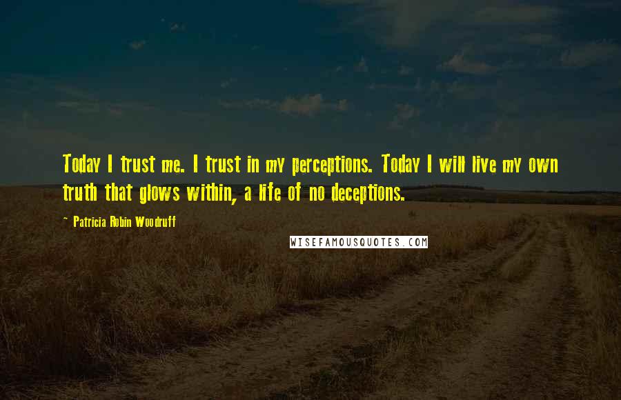 Patricia Robin Woodruff Quotes: Today I trust me. I trust in my perceptions. Today I will live my own truth that glows within, a life of no deceptions.