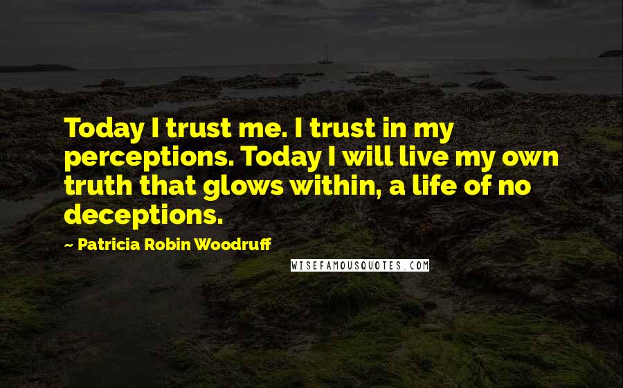 Patricia Robin Woodruff Quotes: Today I trust me. I trust in my perceptions. Today I will live my own truth that glows within, a life of no deceptions.