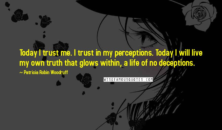 Patricia Robin Woodruff Quotes: Today I trust me. I trust in my perceptions. Today I will live my own truth that glows within, a life of no deceptions.