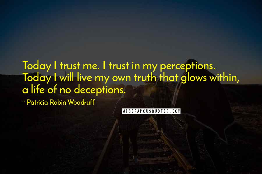 Patricia Robin Woodruff Quotes: Today I trust me. I trust in my perceptions. Today I will live my own truth that glows within, a life of no deceptions.