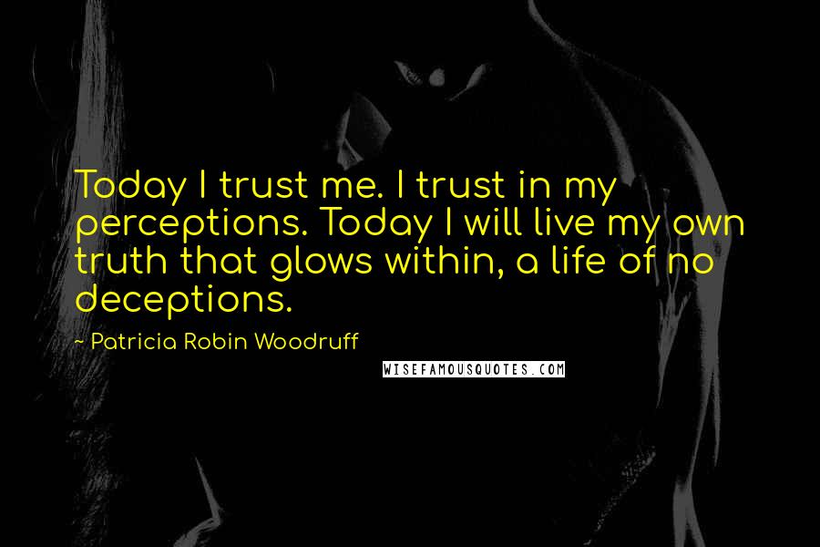 Patricia Robin Woodruff Quotes: Today I trust me. I trust in my perceptions. Today I will live my own truth that glows within, a life of no deceptions.