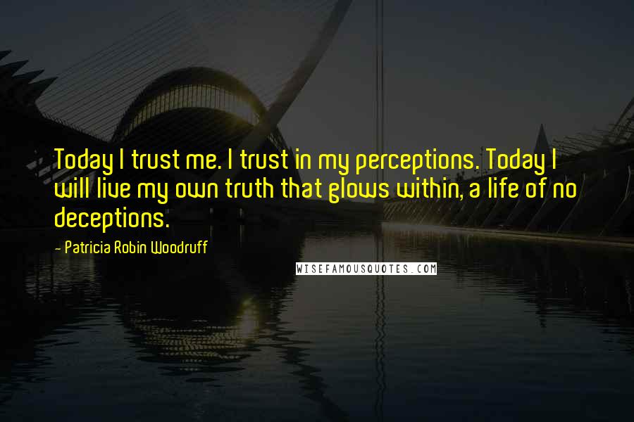 Patricia Robin Woodruff Quotes: Today I trust me. I trust in my perceptions. Today I will live my own truth that glows within, a life of no deceptions.