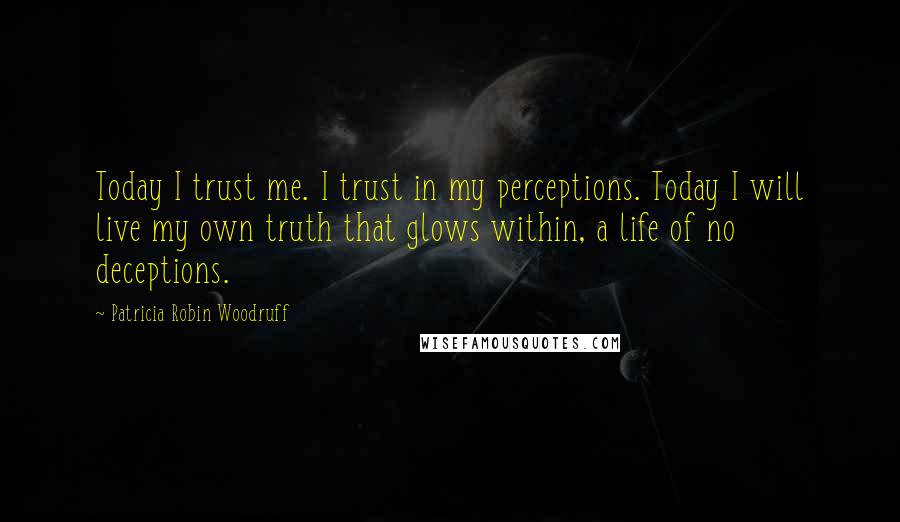 Patricia Robin Woodruff Quotes: Today I trust me. I trust in my perceptions. Today I will live my own truth that glows within, a life of no deceptions.