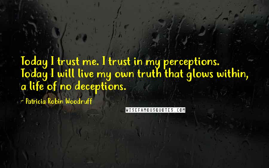 Patricia Robin Woodruff Quotes: Today I trust me. I trust in my perceptions. Today I will live my own truth that glows within, a life of no deceptions.