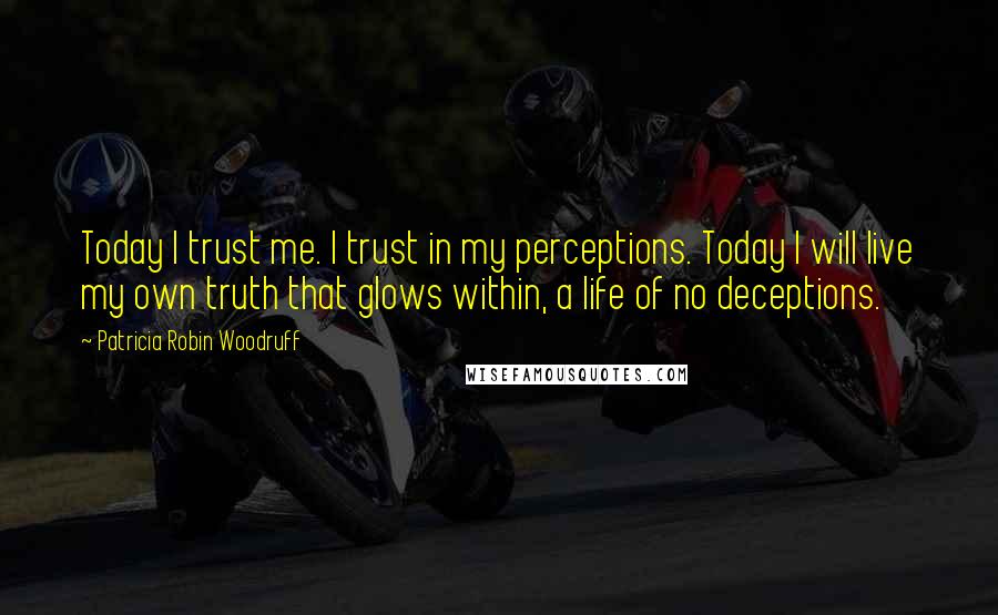 Patricia Robin Woodruff Quotes: Today I trust me. I trust in my perceptions. Today I will live my own truth that glows within, a life of no deceptions.