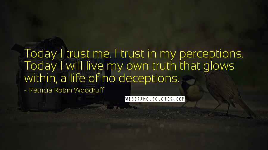 Patricia Robin Woodruff Quotes: Today I trust me. I trust in my perceptions. Today I will live my own truth that glows within, a life of no deceptions.