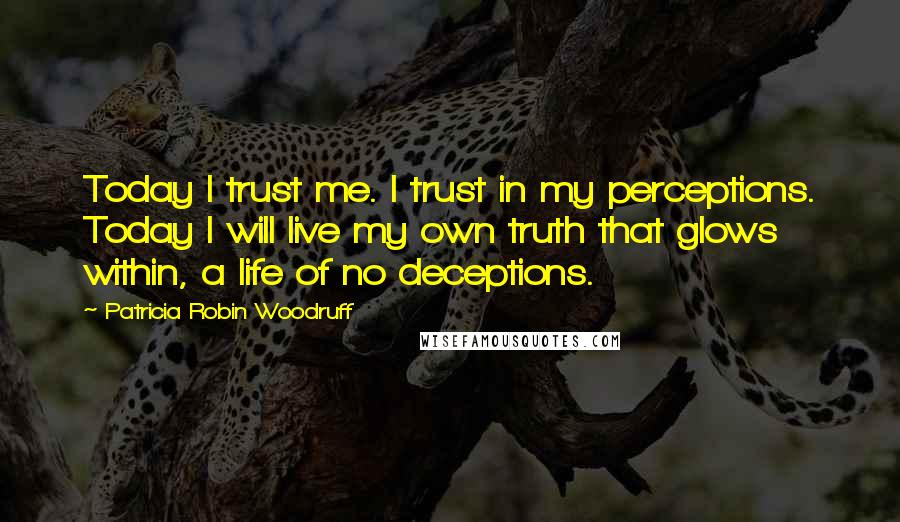 Patricia Robin Woodruff Quotes: Today I trust me. I trust in my perceptions. Today I will live my own truth that glows within, a life of no deceptions.