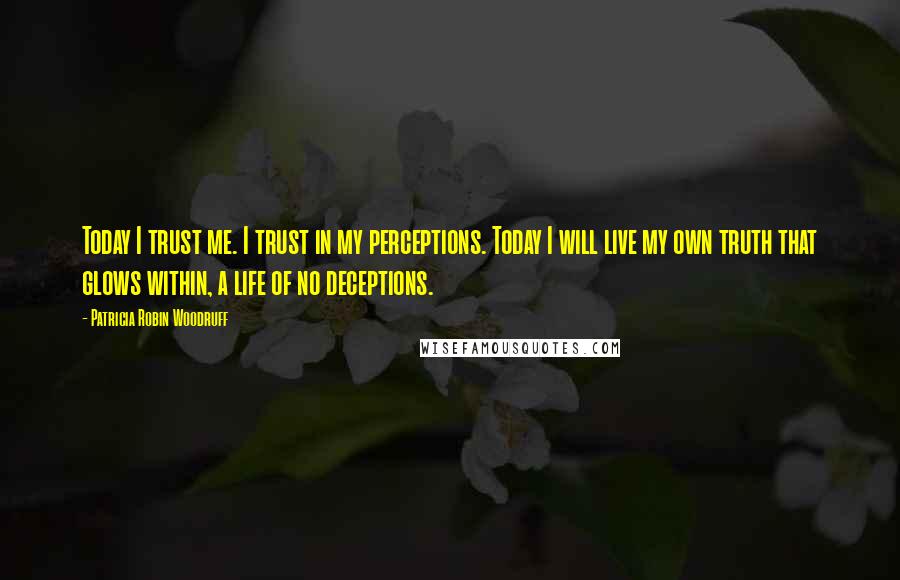 Patricia Robin Woodruff Quotes: Today I trust me. I trust in my perceptions. Today I will live my own truth that glows within, a life of no deceptions.