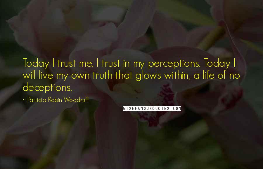 Patricia Robin Woodruff Quotes: Today I trust me. I trust in my perceptions. Today I will live my own truth that glows within, a life of no deceptions.