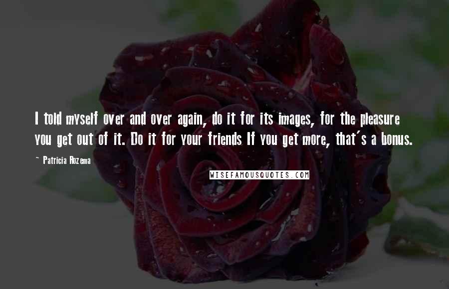 Patricia Rozema Quotes: I told myself over and over again, do it for its images, for the pleasure you get out of it. Do it for your friends If you get more, that's a bonus.