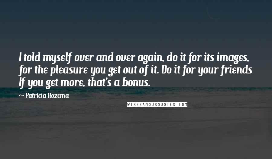 Patricia Rozema Quotes: I told myself over and over again, do it for its images, for the pleasure you get out of it. Do it for your friends If you get more, that's a bonus.