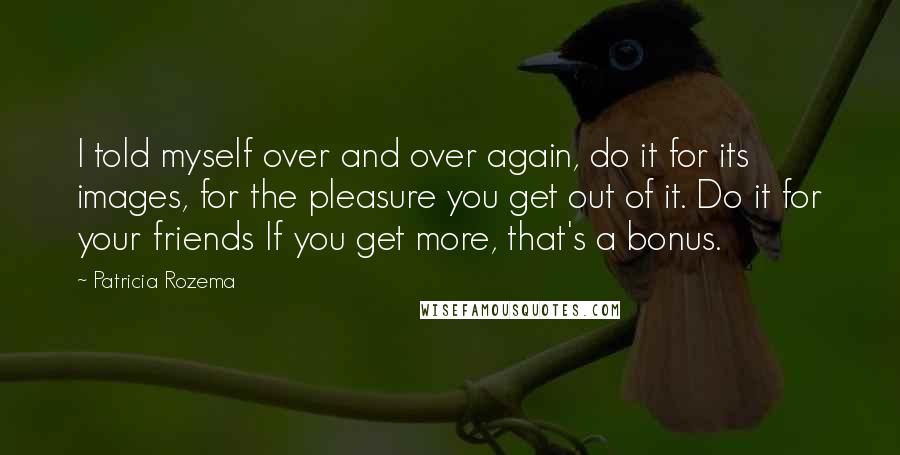 Patricia Rozema Quotes: I told myself over and over again, do it for its images, for the pleasure you get out of it. Do it for your friends If you get more, that's a bonus.