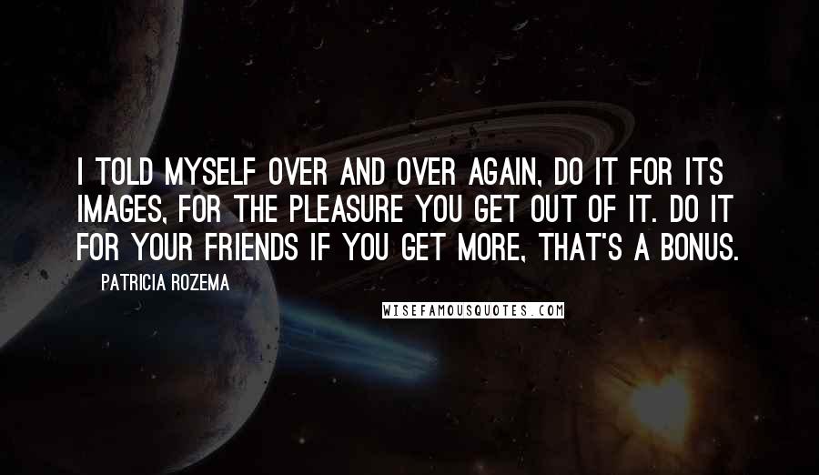 Patricia Rozema Quotes: I told myself over and over again, do it for its images, for the pleasure you get out of it. Do it for your friends If you get more, that's a bonus.