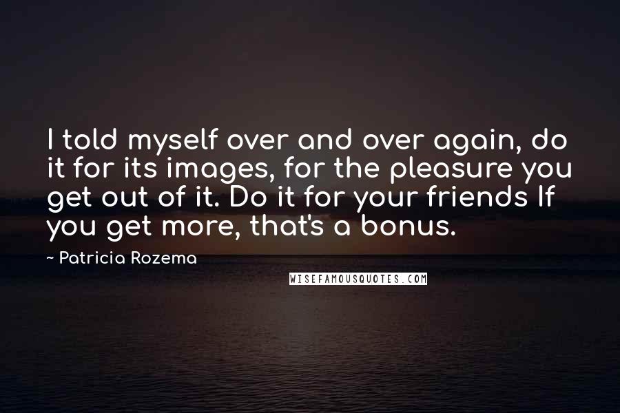 Patricia Rozema Quotes: I told myself over and over again, do it for its images, for the pleasure you get out of it. Do it for your friends If you get more, that's a bonus.