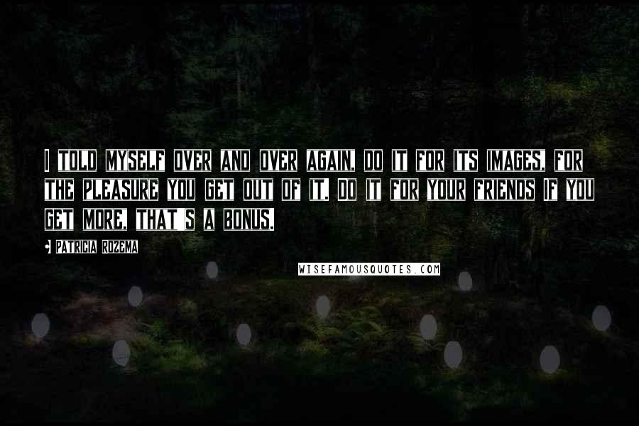 Patricia Rozema Quotes: I told myself over and over again, do it for its images, for the pleasure you get out of it. Do it for your friends If you get more, that's a bonus.
