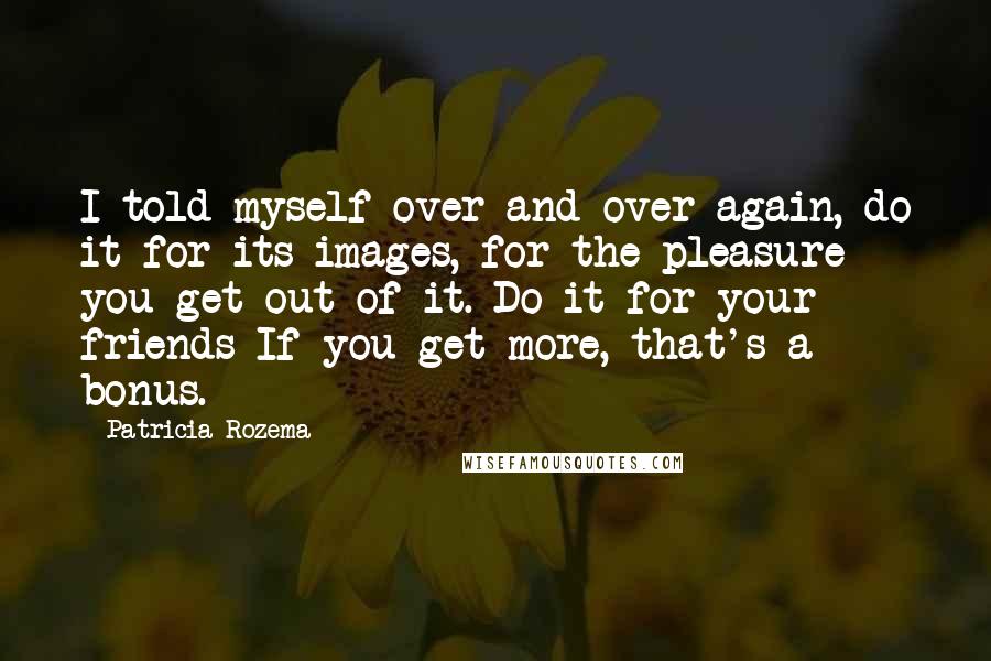 Patricia Rozema Quotes: I told myself over and over again, do it for its images, for the pleasure you get out of it. Do it for your friends If you get more, that's a bonus.