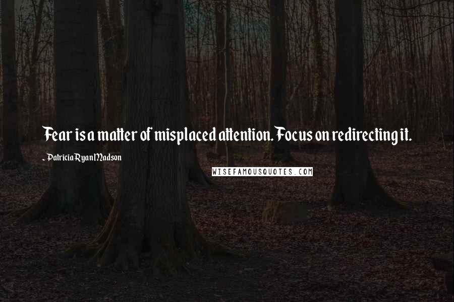 Patricia Ryan Madson Quotes: Fear is a matter of misplaced attention. Focus on redirecting it.