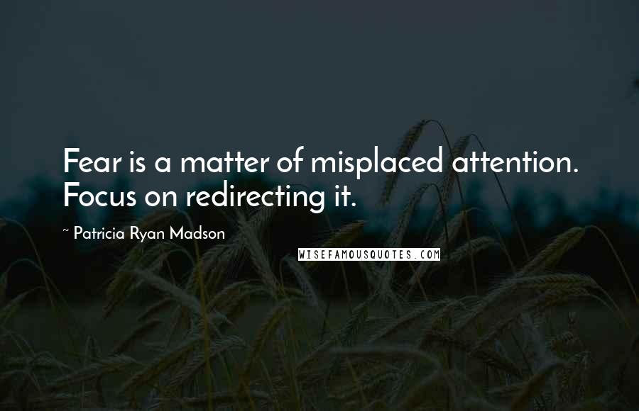 Patricia Ryan Madson Quotes: Fear is a matter of misplaced attention. Focus on redirecting it.