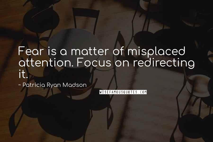 Patricia Ryan Madson Quotes: Fear is a matter of misplaced attention. Focus on redirecting it.