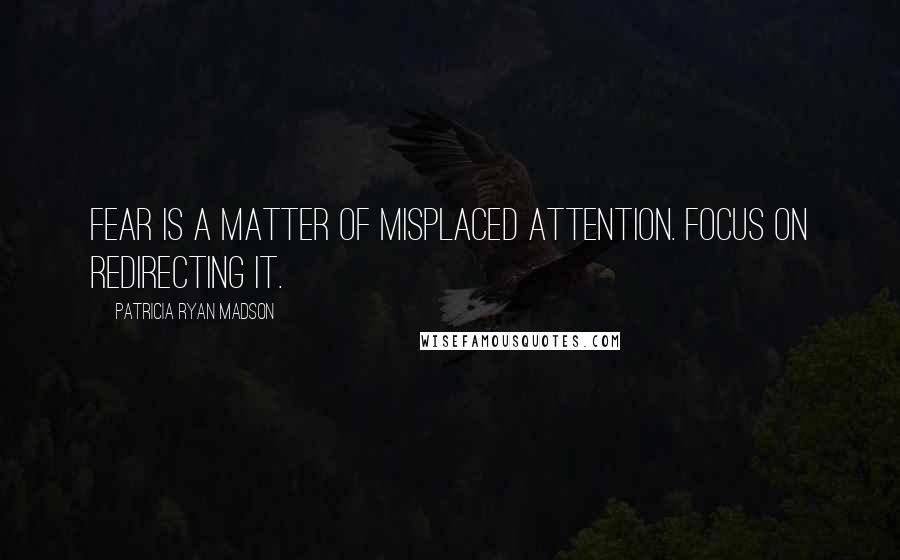 Patricia Ryan Madson Quotes: Fear is a matter of misplaced attention. Focus on redirecting it.