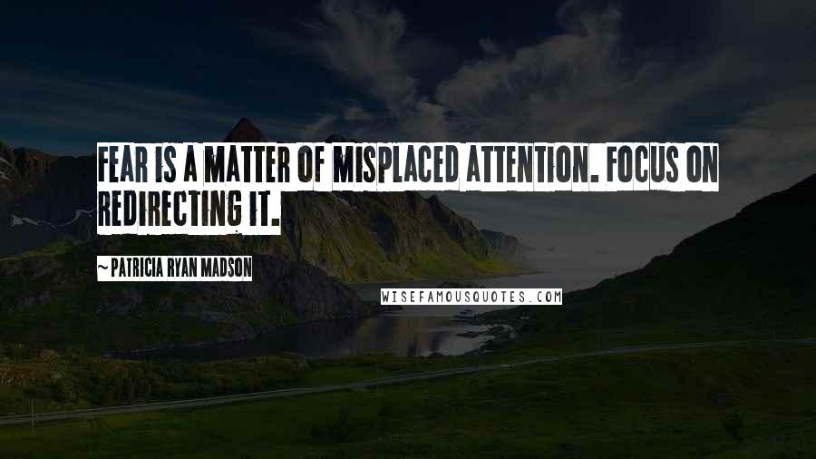 Patricia Ryan Madson Quotes: Fear is a matter of misplaced attention. Focus on redirecting it.