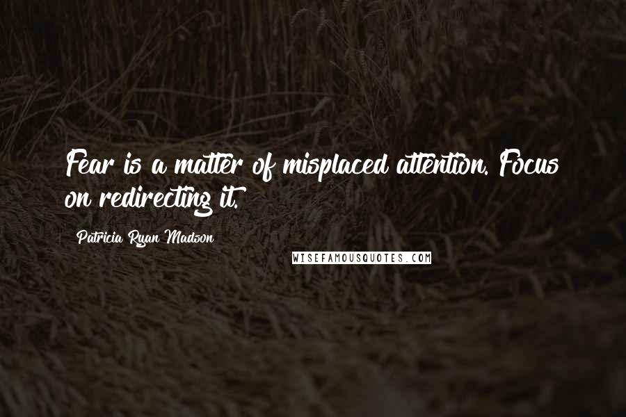 Patricia Ryan Madson Quotes: Fear is a matter of misplaced attention. Focus on redirecting it.