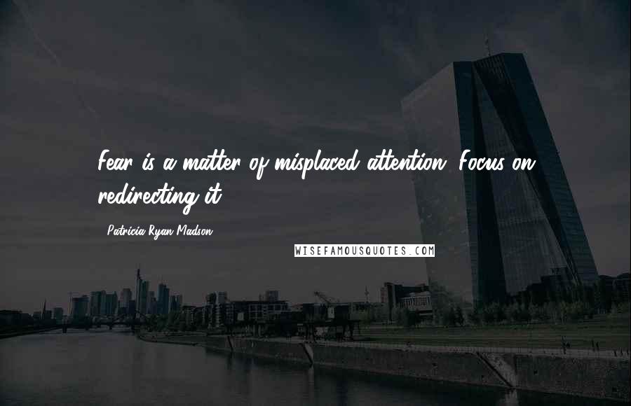 Patricia Ryan Madson Quotes: Fear is a matter of misplaced attention. Focus on redirecting it.