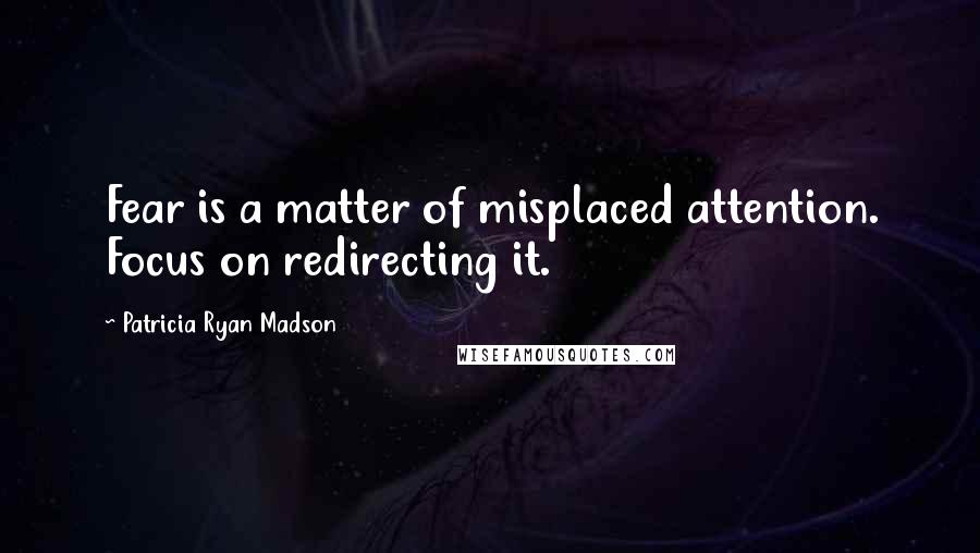 Patricia Ryan Madson Quotes: Fear is a matter of misplaced attention. Focus on redirecting it.