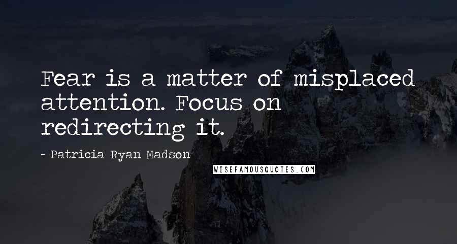 Patricia Ryan Madson Quotes: Fear is a matter of misplaced attention. Focus on redirecting it.