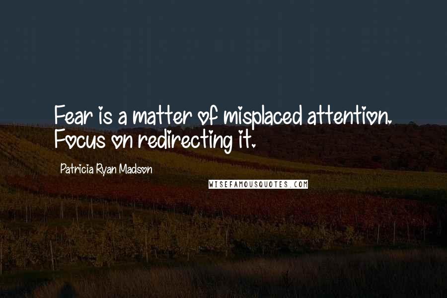 Patricia Ryan Madson Quotes: Fear is a matter of misplaced attention. Focus on redirecting it.