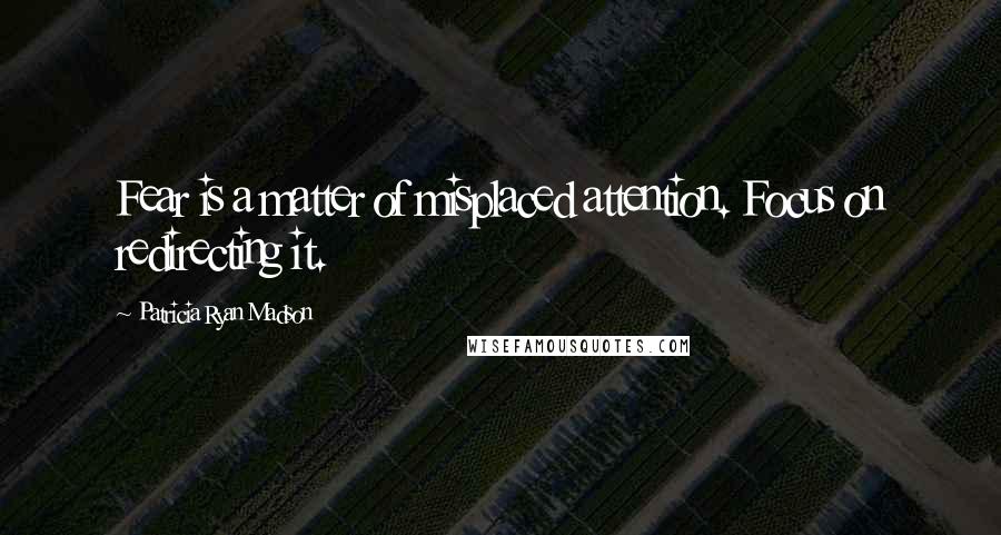 Patricia Ryan Madson Quotes: Fear is a matter of misplaced attention. Focus on redirecting it.