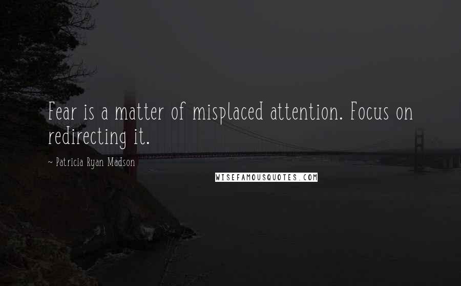 Patricia Ryan Madson Quotes: Fear is a matter of misplaced attention. Focus on redirecting it.