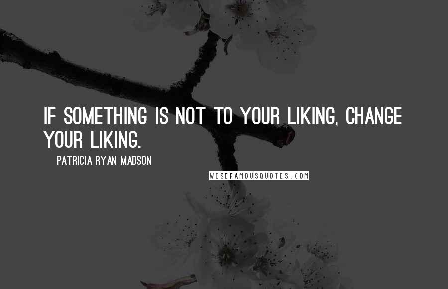 Patricia Ryan Madson Quotes: If something is not to your liking, change your liking.