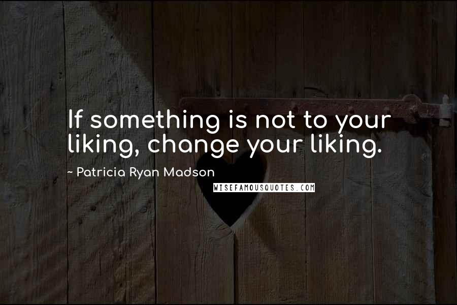 Patricia Ryan Madson Quotes: If something is not to your liking, change your liking.