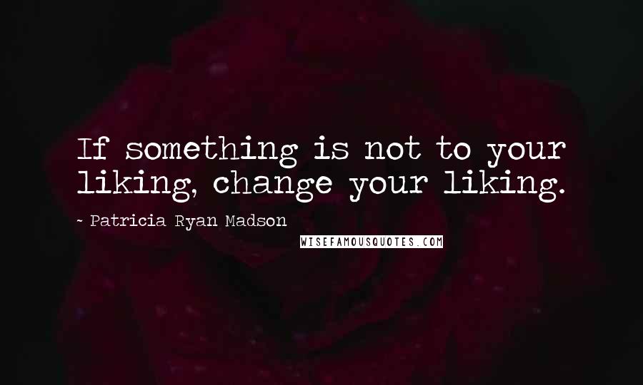 Patricia Ryan Madson Quotes: If something is not to your liking, change your liking.