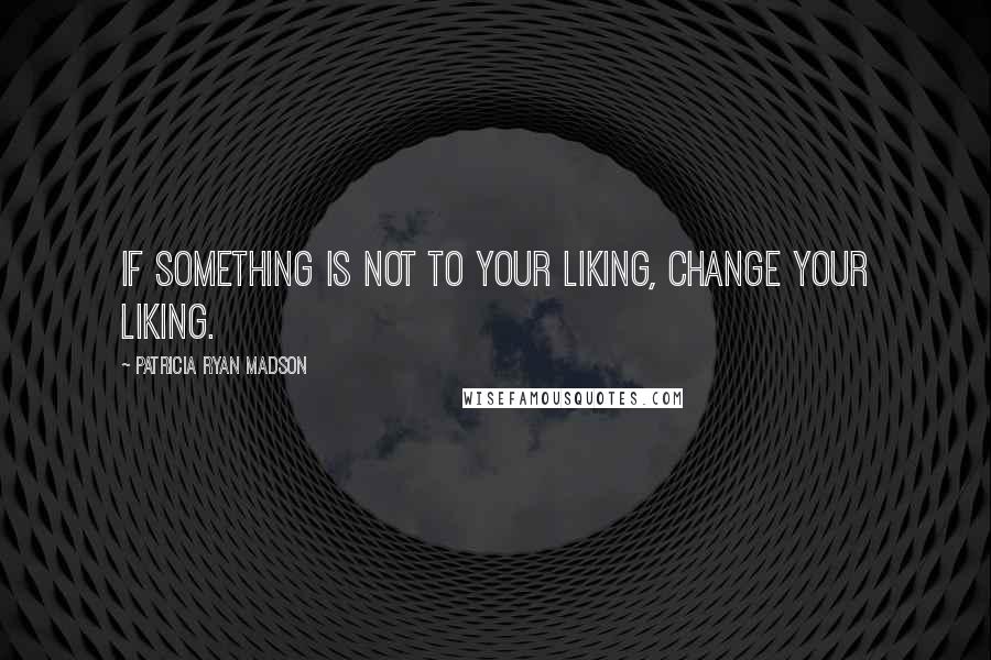 Patricia Ryan Madson Quotes: If something is not to your liking, change your liking.