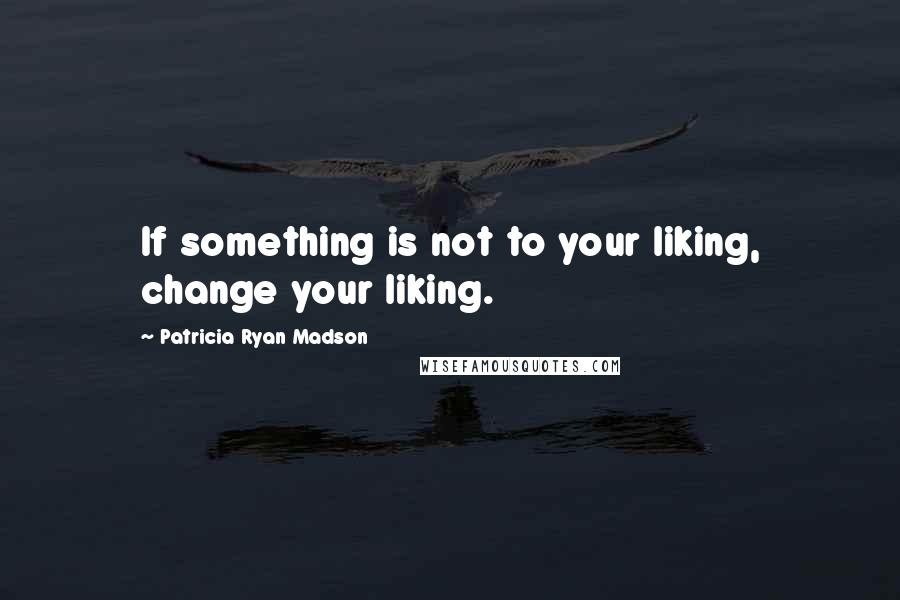 Patricia Ryan Madson Quotes: If something is not to your liking, change your liking.