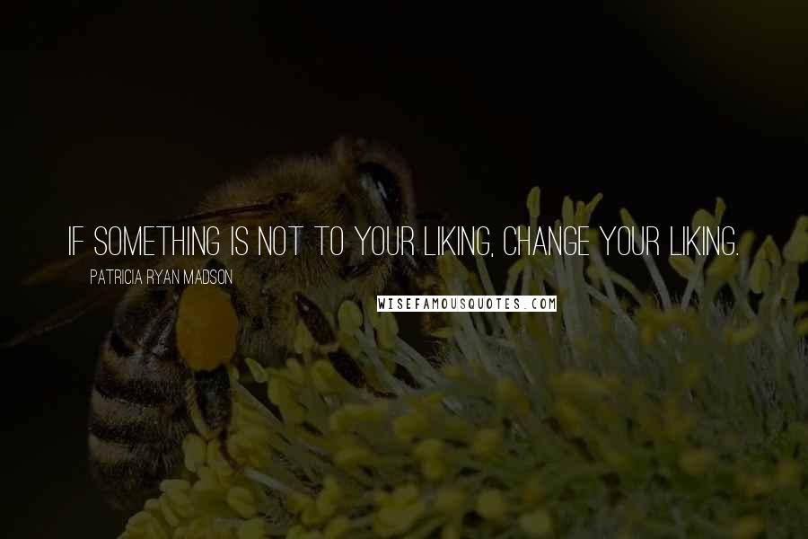 Patricia Ryan Madson Quotes: If something is not to your liking, change your liking.
