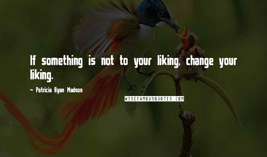 Patricia Ryan Madson Quotes: If something is not to your liking, change your liking.