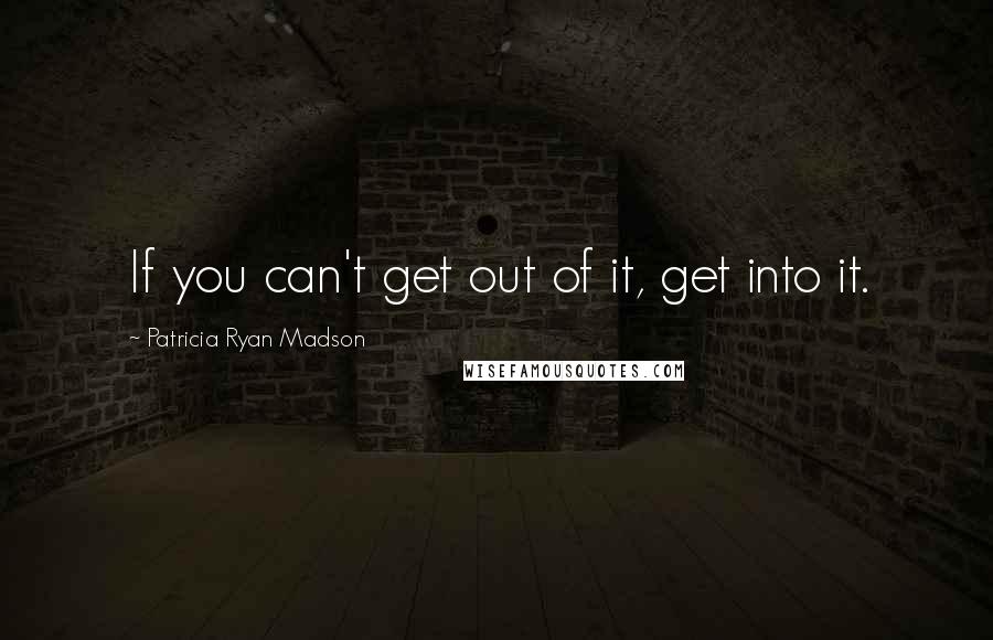 Patricia Ryan Madson Quotes: If you can't get out of it, get into it.