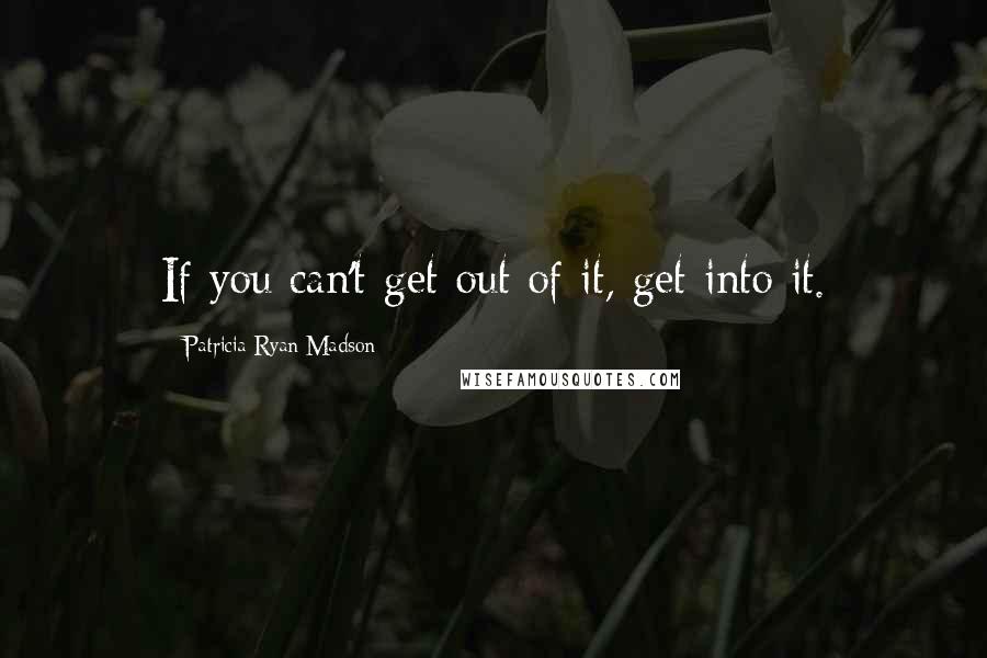 Patricia Ryan Madson Quotes: If you can't get out of it, get into it.