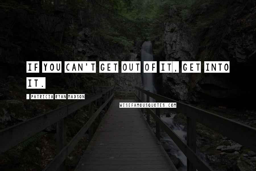 Patricia Ryan Madson Quotes: If you can't get out of it, get into it.