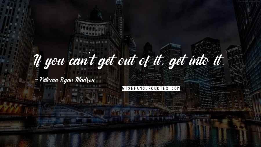 Patricia Ryan Madson Quotes: If you can't get out of it, get into it.