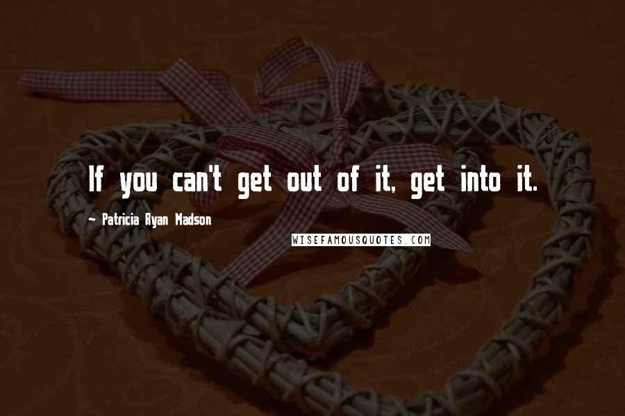 Patricia Ryan Madson Quotes: If you can't get out of it, get into it.