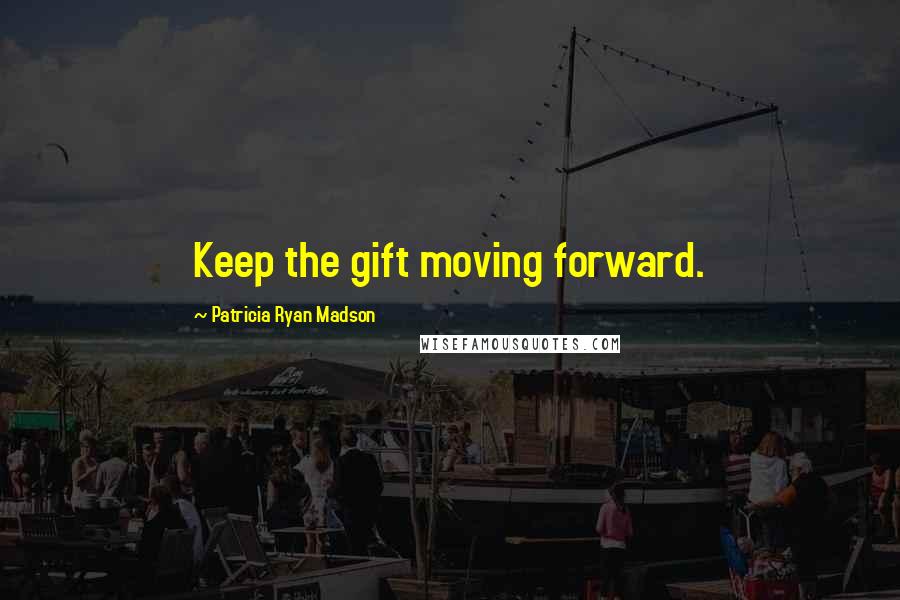 Patricia Ryan Madson Quotes: Keep the gift moving forward.