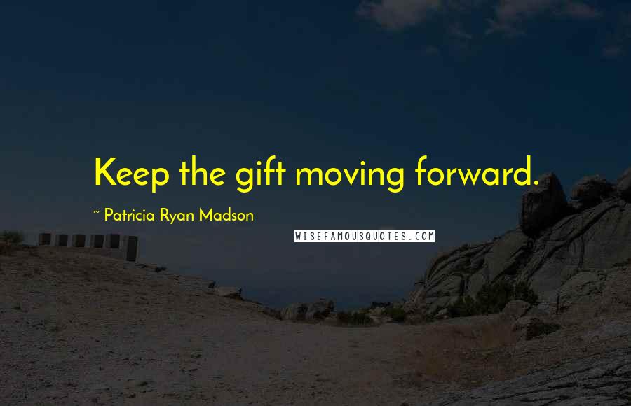 Patricia Ryan Madson Quotes: Keep the gift moving forward.